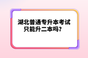 湖北普通專升本考試只能升二本嗎？