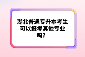 湖北普通專升本考生可以報(bào)考其他專業(yè)嗎？