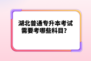 湖北普通專升本考試需要考哪些科目？