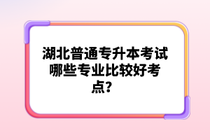 湖北普通專升本考試哪些專業(yè)比較好考點(diǎn)？