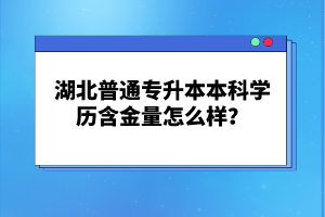 湖北普通專升本本科學歷含金量怎么樣？