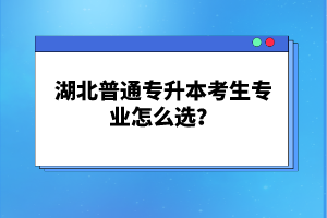 湖北普通專升本考生專業(yè)怎么選？