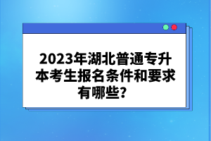 2023年湖北普通專升本考生報(bào)名條件和要求有哪些？