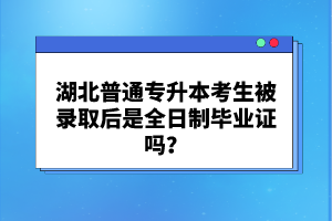 湖北普通專升本考生被錄取后是全日制畢業(yè)證嗎？