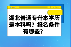 湖北普通專升本學(xué)歷是本科嗎？報(bào)名條件有哪些？