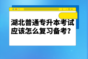 湖北普通專升本考試應(yīng)該怎么復(fù)習(xí)備考？