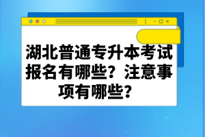 湖北普通專升本考試報(bào)名有哪些？注意事項(xiàng)有哪些？