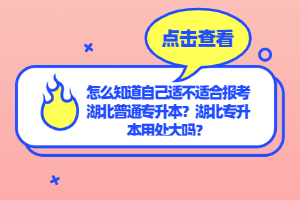 怎么知道自己適不適合報(bào)考湖北普通專升本？湖北專升本用處大嗎？