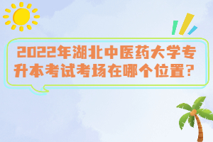 2022年湖北中醫(yī)藥大學專升本考試考場在哪個位置？