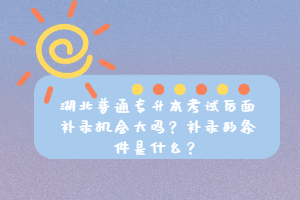 湖北普通專升本考試后面補錄機會大嗎？補錄的條件是什么？