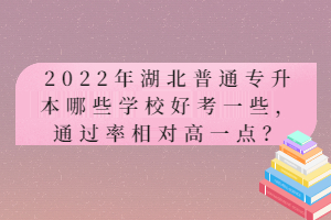 2022年湖北普通專升本哪些學(xué)校好考一些，通過(guò)率相對(duì)高一點(diǎn)？