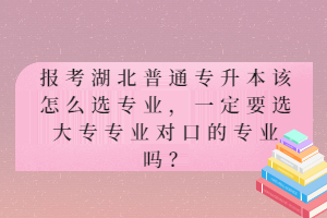 報考湖北普通專升本該怎么選專業(yè)，一定要選大專專業(yè)對口的專業(yè)嗎？