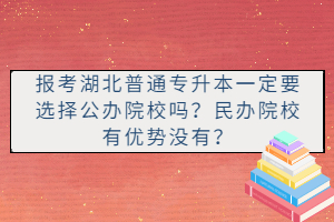 報(bào)考湖北普通專升本一定要選擇公辦院校嗎？民辦院校有優(yōu)勢(shì)沒有？