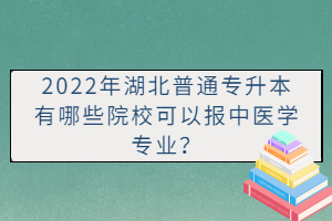 2022年湖北普通專升本有哪些院?？梢詧笾嗅t(yī)學(xué)專業(yè)？