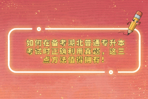 如何在備考湖北普通專升本考試時正確利用真題，這三點方法值得擁有！