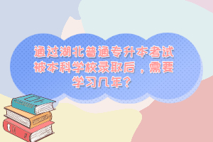 通過湖北普通專升本考試被本科學(xué)校錄取后，需要學(xué)習(xí)幾年？