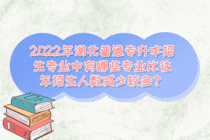 2022年湖北普通專升本招生專業(yè)中有哪些專業(yè)比往年招生人數(shù)減少較多？