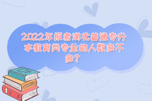 2022年報(bào)考湖北普通專升本教育類專業(yè)的人數(shù)多不多？