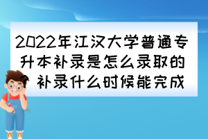 2022年江漢大學普通專升本補錄是怎么錄取的？補錄什么時候能完成？