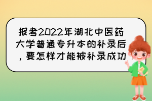 報考2022年湖北中醫(yī)藥大學(xué)普通專升本的補(bǔ)錄后，要怎樣才能被補(bǔ)錄成功？