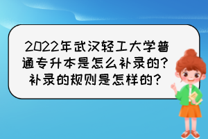 2022年武漢輕工大學(xué)普通專升本是怎么補(bǔ)錄的？補(bǔ)錄的規(guī)則是怎樣的？