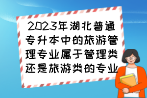 2023年湖北普通專升本中的旅游管理專業(yè)屬于管理類還是旅游類的專業(yè)？