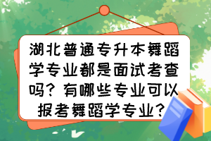 湖北普通專升本舞蹈學(xué)專業(yè)都是面試考查嗎？有哪些專業(yè)可以報考舞蹈學(xué)專業(yè)？