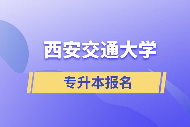 西安交通大學(xué)專升本怎么報名？報名時間是什么時候？