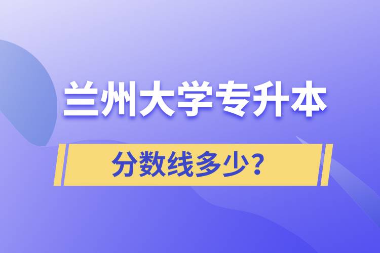 蘭州大學(xué)專升本分?jǐn)?shù)線多少？