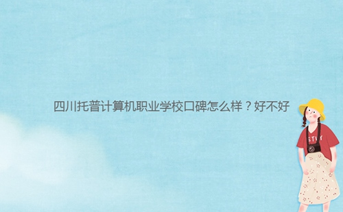 四川托普計算機職業(yè)學?？诒趺礃?？好不好