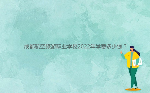 成都航空旅游職業(yè)學(xué)校2022年學(xué)費(fèi)多少錢？