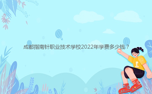 成都指南針職業(yè)技術(shù)學(xué)校2022年學(xué)費(fèi)多少錢？