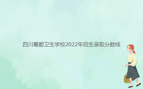 四川蜀都衛(wèi)生學校2022年招生錄取分數(shù)線