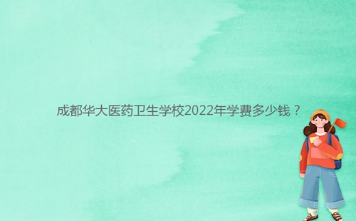 成都華大醫(yī)藥衛(wèi)生學(xué)校2022年學(xué)費多少錢？