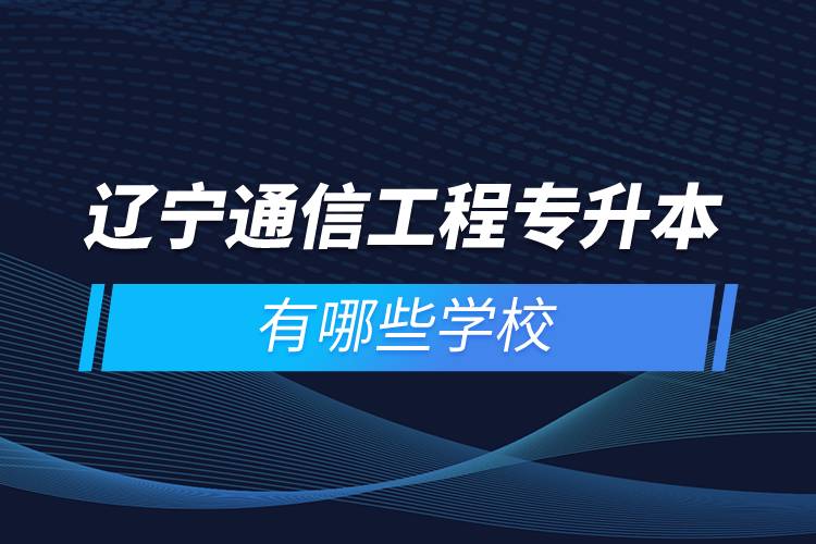 遼寧通信工程專升本有哪些學(xué)校