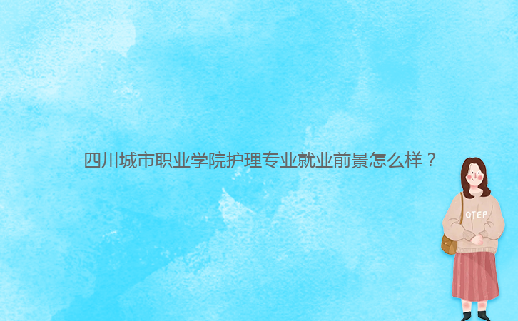 四川城市職業(yè)學(xué)院護(hù)理專業(yè)就業(yè)前景怎么樣？