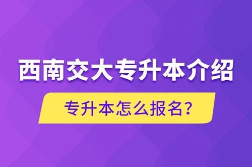 西南交大專升本介紹，專升本怎么報(bào)名？