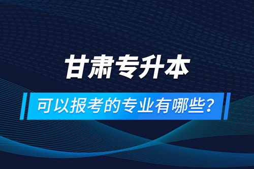 甘肅專升本可以報(bào)考的專業(yè)有哪些？