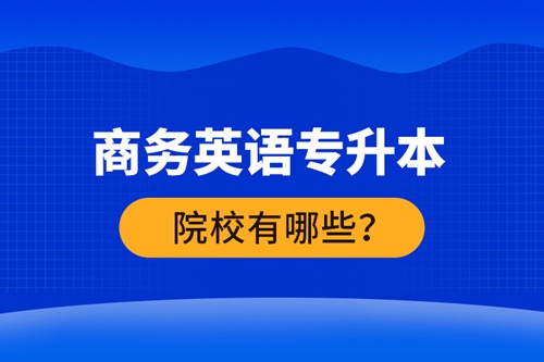 商務(wù)英語(yǔ)專升本院校有哪些？ 