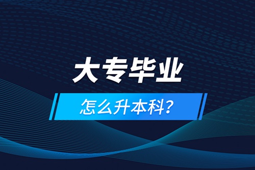 大專畢業(yè)怎么升本科？