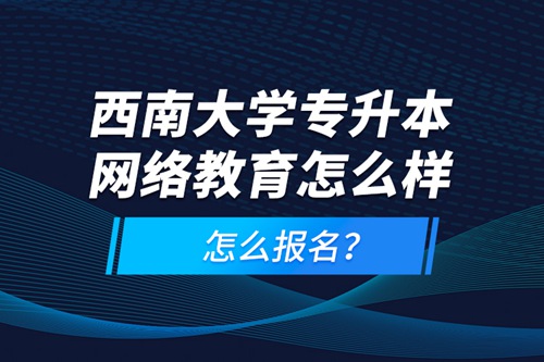 西南大學(xué)專(zhuān)升本網(wǎng)絡(luò)教育怎么樣，怎么報(bào)名？