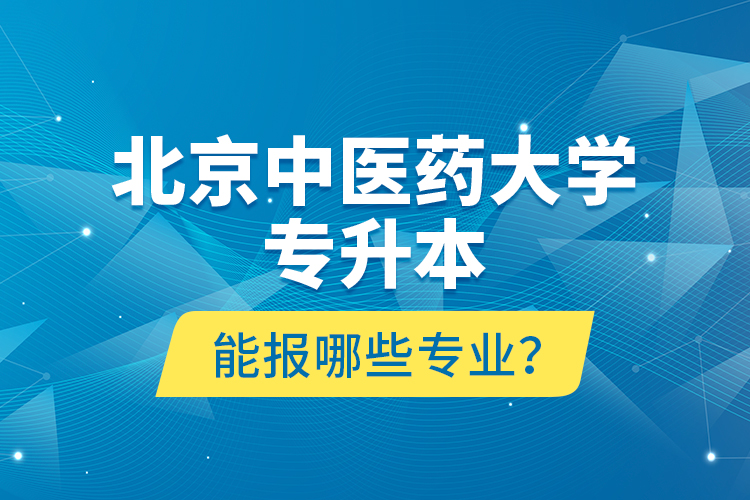 北京中醫(yī)藥大學(xué)專升本能報(bào)哪些專業(yè)？