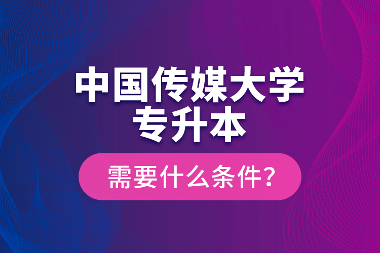 中國(guó)傳媒大學(xué)專升本需要什么條件？