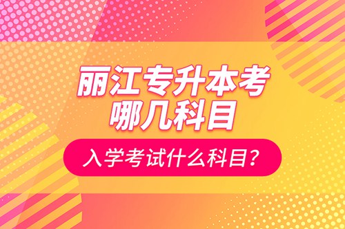 麗江專升本考哪幾科目？入學(xué)考試什么科目？