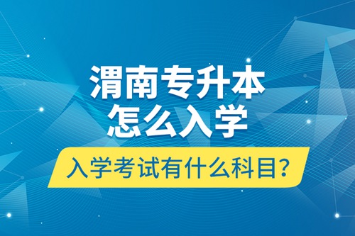 渭南專升本怎么入學(xué)？入學(xué)考試有什么科目？