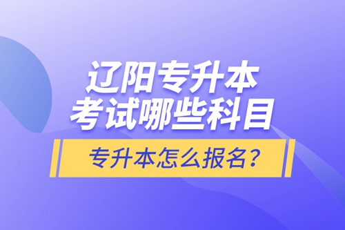 遼陽(yáng)專(zhuān)升本考試哪些科目？專(zhuān)升本怎么報(bào)名？