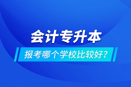 會計專升本報考哪個學(xué)校比較好？