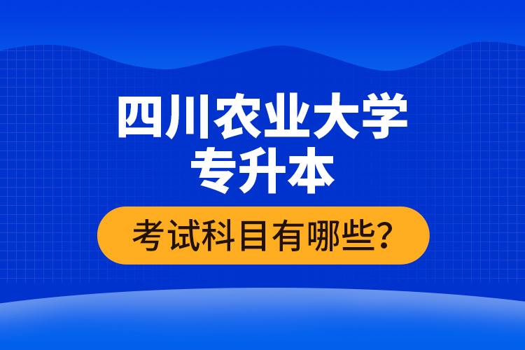 四川農(nóng)業(yè)大學(xué)專升本考試科目有哪些？