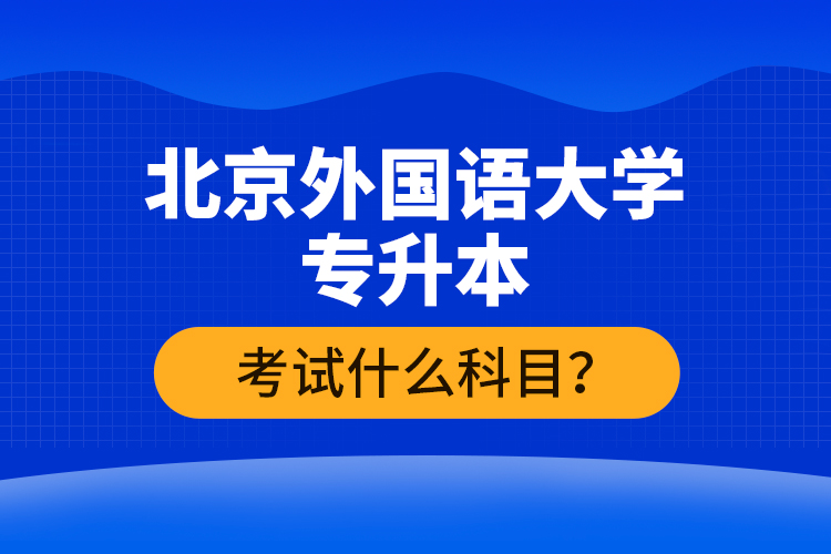 北京外國(guó)語(yǔ)大學(xué)專升本考試什么科目？