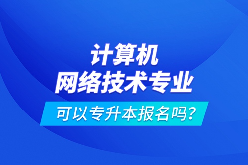 計算機網(wǎng)絡技術(shù)專業(yè)可以專升本報名嗎？